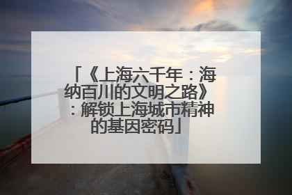 《上海六千年：海纳百川的文明之路》：解锁上海城市精神的基因密码
