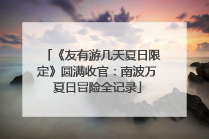 《友有游几天夏日限定》圆满收官：南波万夏日冒险全记录