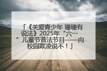 《关爱青少年 珊珊有说法》2025年“六一”儿童节普法节目——向校园欺凌说不！