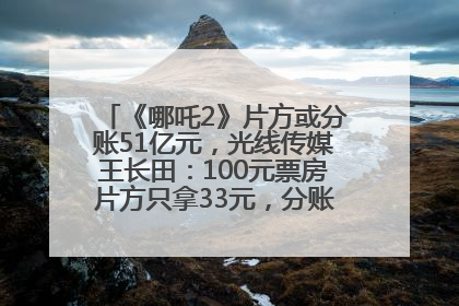 《哪吒2》片方或分账51亿元，光线传媒王长田：100元票房片方只拿33元，分账方式不合理
