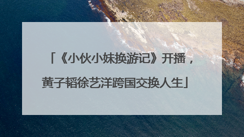 《小伙小妹换游记》开播，黄子韬徐艺洋跨国交换人生