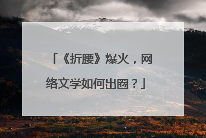 《折腰》爆火，网络文学如何出圈？