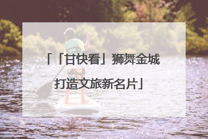 「甘快看」狮舞金城 打造文旅新名片