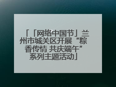 「网络中国节」兰州市城关区开展“粽香传情 共庆端午”系列主题活动