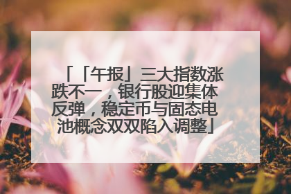 「午报」三大指数涨跌不一，银行股迎集体反弹，稳定币与固态电池概念双双陷入调整