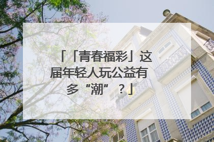 「青春福彩」这届年轻人玩公益有多“潮”？