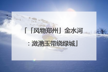 「风物郑州」金水河：潋滟玉带绕绿城