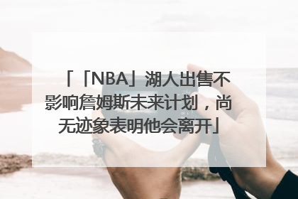 「NBA」湖人出售不影响詹姆斯未来计划，尚无迹象表明他会离开