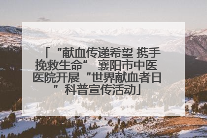 “献血传递希望 携手挽救生命” 襄阳市中医医院开展“世界献血者日”科普宣传活动