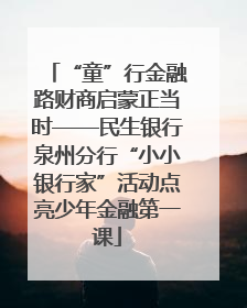 “童”行金融路财商启蒙正当时——民生银行泉州分行“小小银行家”活动点亮少年金融第一课
