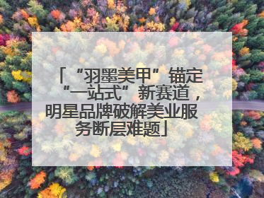 “羽墨美甲”锚定“一站式”新赛道，明星品牌破解美业服务断层难题