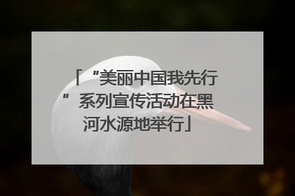 “美丽中国我先行”系列宣传活动在黑河水源地举行