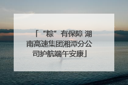 “粽”有保障 湖南高速集团湘潭分公司护航端午安康