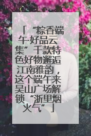 “粽香端午·好品云集”千款特色好物邂逅江南雅韵，这个端午来吴山广场解锁“浙里烟火气”