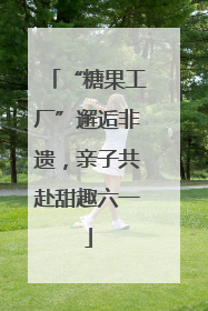 “糖果工厂”邂逅非遗，亲子共赴甜趣六一