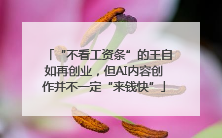 “不看工资条”的王自如再创业，但AI内容创作并不一定“来钱快”