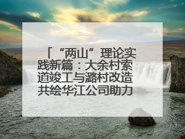 “两山”理论实践新篇：大余村索道竣工与潞村改造共绘华江公司助力乡村振兴蓝图