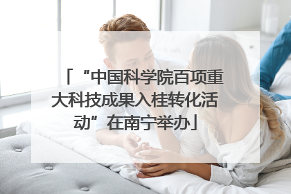 “中国科学院百项重大科技成果入桂转化活动”在南宁举办
