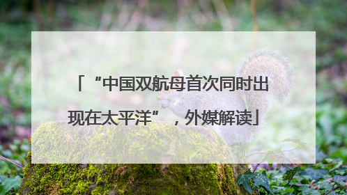 “中国双航母首次同时出现在太平洋”，外媒解读