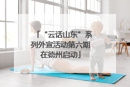 “云话山东”系列外宣活动第六期在德州启动
