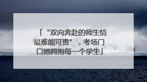 “双向奔赴的师生情最难能可贵”，考场门口她拥抱每一个学生