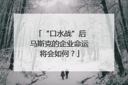 “口水战”后 马斯克的企业命运将会如何？