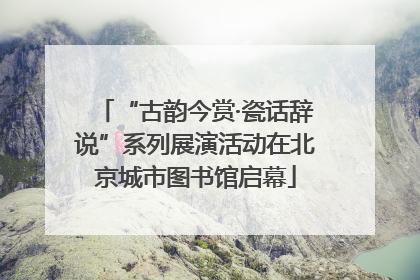 “古韵今赏·瓷话辞说”系列展演活动在北京城市图书馆启幕