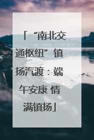 “南北交通枢纽”镇扬汽渡：端午安康 情满镇扬