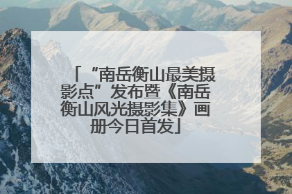 “南岳衡山最美摄影点”发布暨《南岳衡山风光摄影集》画册今日首发