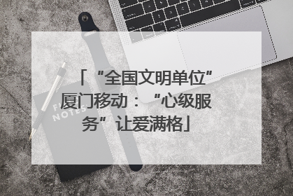 “全国文明单位”厦门移动：“心级服务”让爱满格