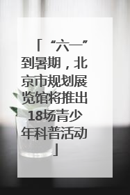 “六一”到暑期，北京市规划展览馆将推出18场青少年科普活动