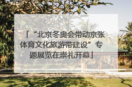“北京冬奥会带动京张体育文化旅游带建设”专题展览在崇礼开幕