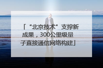 “北京技术”支撑新成果，300公里级量子直接通信网络构建