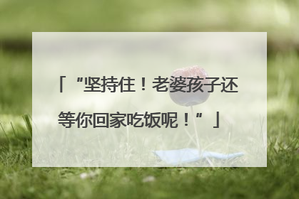 “坚持住！老婆孩子还等你回家吃饭呢！”
