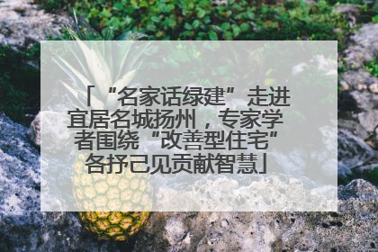 “名家话绿建”走进宜居名城扬州，专家学者围绕“改善型住宅”各抒己见贡献智慧