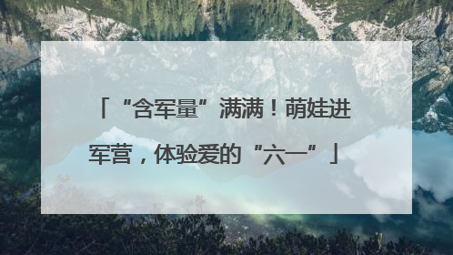 “含军量”满满！萌娃进军营，体验爱的“六一”