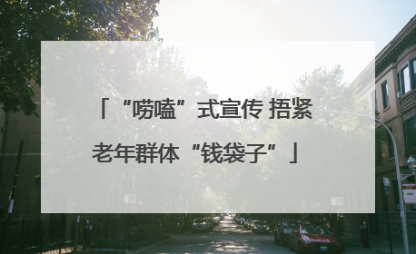 “唠嗑”式宣传 捂紧老年群体“钱袋子”