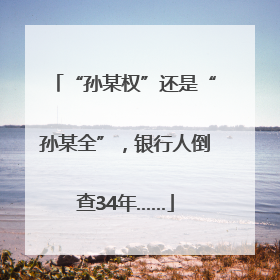 “孙某权”还是“孙某全”，银行人倒查34年……