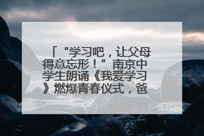 “学习吧，让父母得意忘形！”南京中学生朗诵《我爱学习》燃爆青春仪式，爸妈看了都笑了
