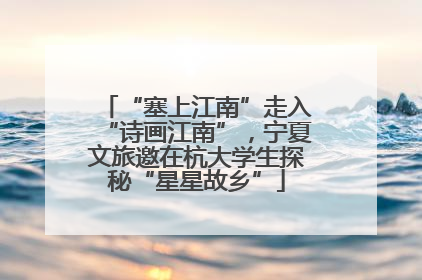 “塞上江南”走入“诗画江南”，宁夏文旅邀在杭大学生探秘“星星故乡”
