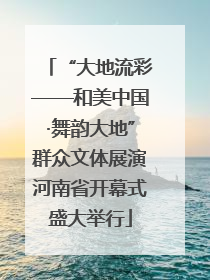 “大地流彩——和美中国·舞韵大地”群众文体展演河南省开幕式盛大举行