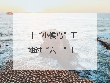 “小候鸟”工地过“六一”