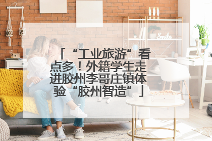 “工业旅游”看点多！外籍学生走进胶州李哥庄镇体验“胶州智造”