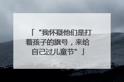 “我怀疑他们是打着孩子的旗号，来给自己过儿童节”