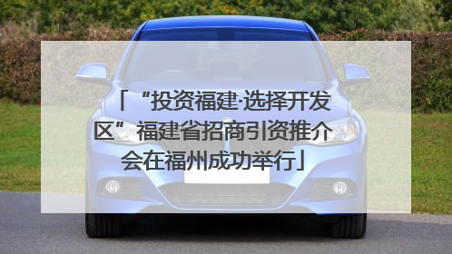 “投资福建·选择开发区”福建省招商引资推介会在福州成功举行