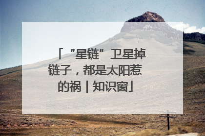 “星链”卫星掉链子，都是太阳惹的祸｜知识窗