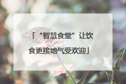 “智慧食堂”让饮食更接地气受欢迎