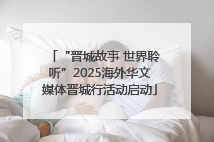 “晋城故事 世界聆听”2025海外华文媒体晋城行活动启动