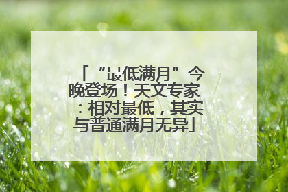“最低满月”今晚登场！天文专家：相对最低，其实与普通满月无异