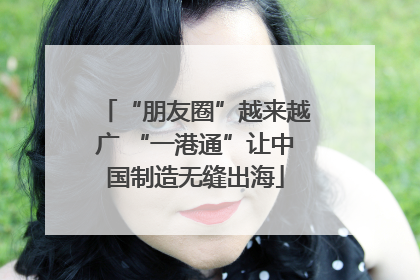 “朋友圈”越来越广 “一港通”让中国制造无缝出海